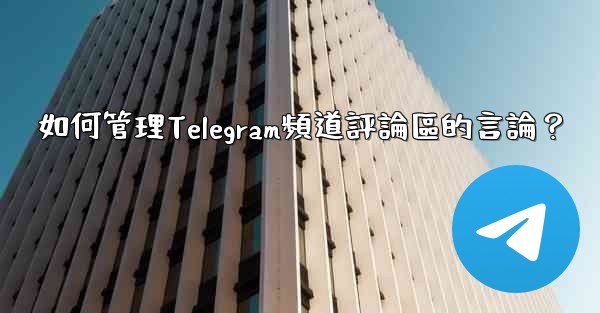 如何管理Telegram頻道評論區的言論？