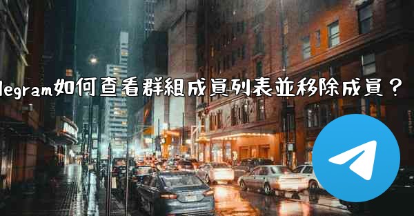 Telegram如何查看群組成員列表並移除成員？