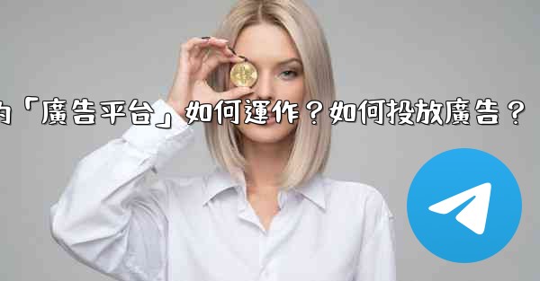 Telegram的「廣告平台」如何運作？如何投放廣告？