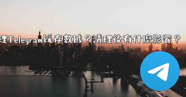 如何清理Telegram緩存數據？清理後有什麼影響？