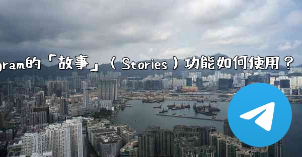 Telegram的「故事」（Stories）功能如何使用？