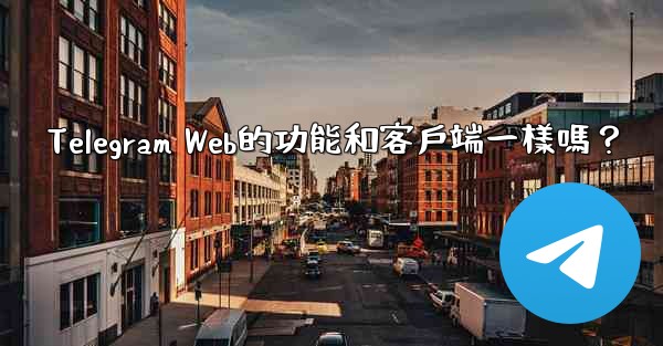 <b>Telegram Web的功能和客戶端一樣嗎？</b>