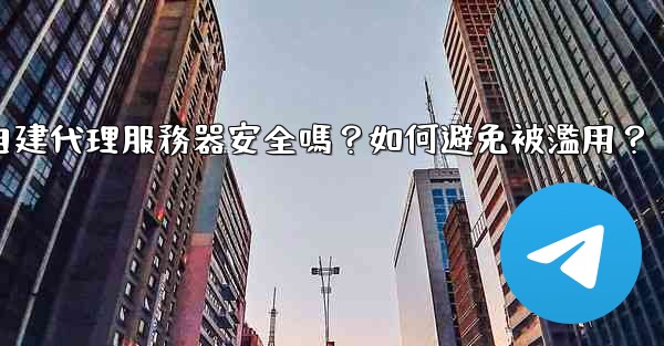Telegram自建代理服務器安全嗎？如何避免被濫用？