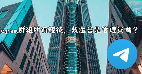 轉移Telegram群組所有權後，我還會是管理員嗎？