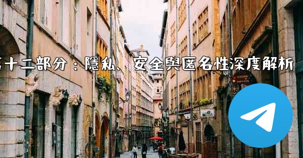 <b>Telegram-第十二部分：隱私、安全與匿名性深度解析</b>
