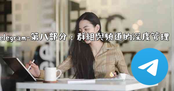 Telegram-第八部分：群組與頻道的深度管理