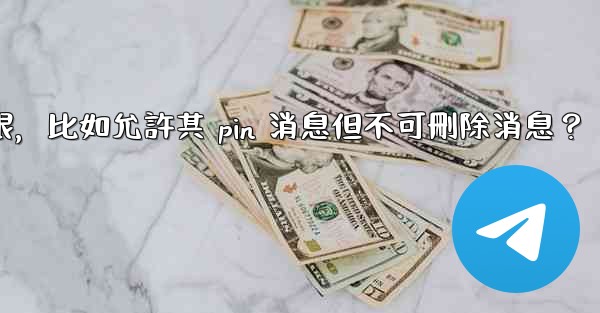 如何設置Telegram管理員權限，比如允許其 pin 消息但不可刪除消息？