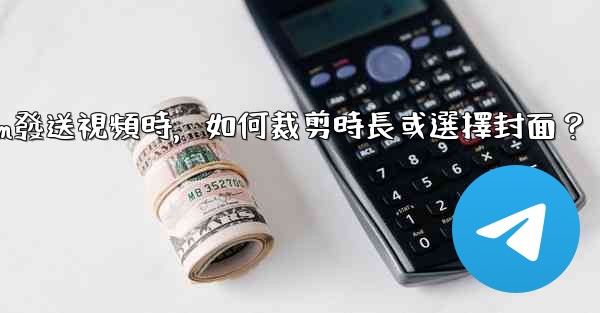 Telegram發送視頻時，如何裁剪時長或選擇封面？