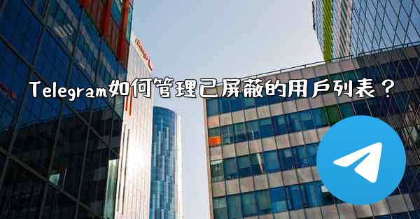 Telegram如何管理已屏蔽的用戶列表？