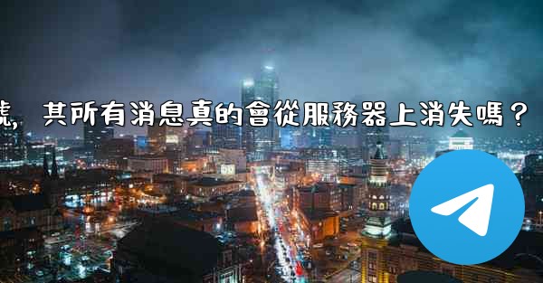 我刪除的Telegram帳號，其所有消息真的會從服務器上消失嗎？