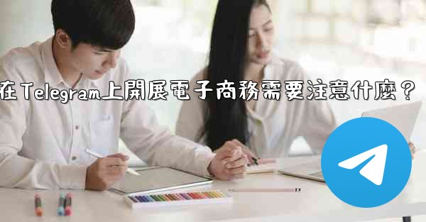 在Telegram上開展電子商務需要注意什麼？