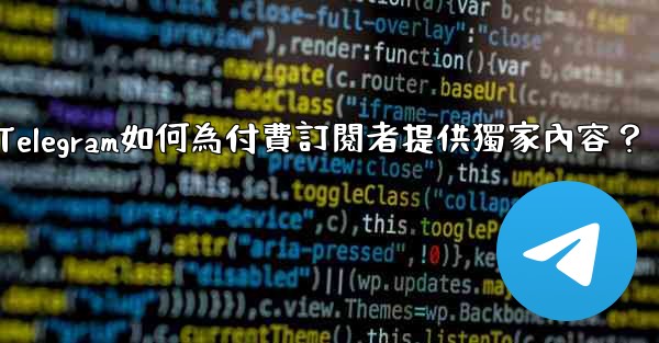 Telegram如何為付費訂閱者提供獨家內容？