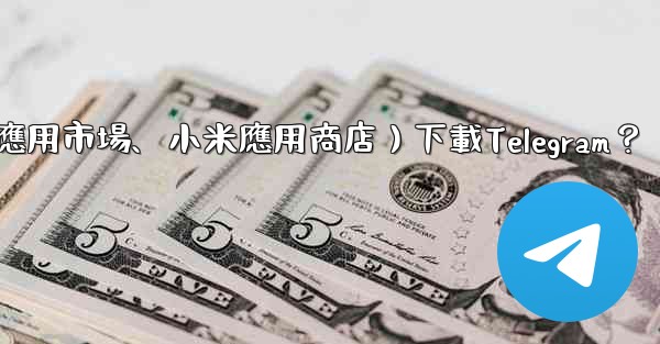 如何從第三方應用市場（如華為應用市場、小米應用商店）下載Telegram？