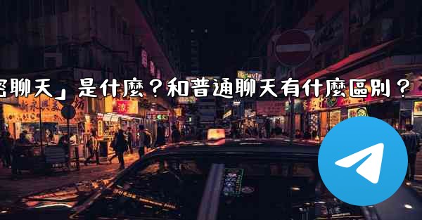 <b>Telegram「秘密聊天」是什麼？和普通聊天有什麼區別？</b>