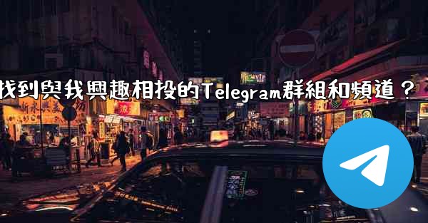 如何找到與我興趣相投的Telegram群組和頻道？