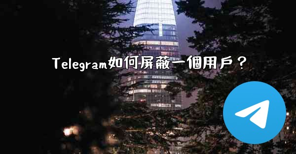 <b>Telegram如何屏蔽一個用戶？</b>