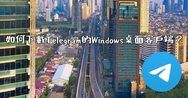 如何下載Telegram的Windows桌面客戶端？