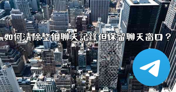 Telegram如何清除整個聊天記錄但保留聊天窗口？