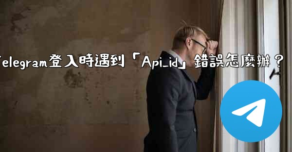 Telegram登入時遇到「Api_id」錯誤怎麼辦？