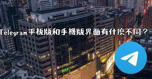 Telegram平板版和手機版界面有什麼不同？