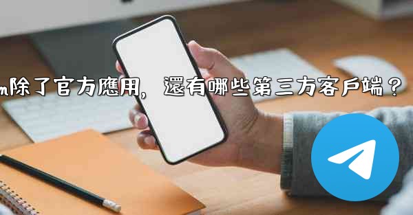 <b>Telegram除了官方應用，還有哪些第三方客戶端？</b>