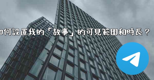 Telegram如何設置我的「故事」的可見範圍和時長？