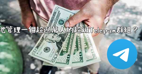 如何有效地管理一個超過萬人的超級Telegram群組？