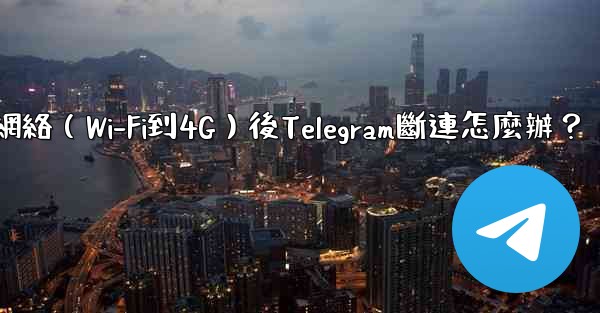 切換網絡（Wi-Fi到4G）後Telegram斷連怎麼辦？