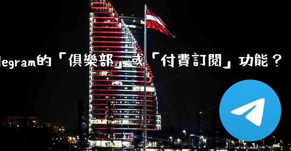 什麼是Telegram的「俱樂部」或「付費訂閱」功能？