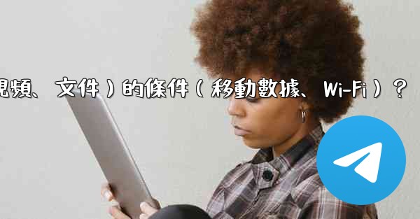 如何設置Telegram自動下載媒體文件（照片、視頻、文件）的條件（移動數據、Wi-Fi）？