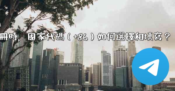 Telegram註冊時，國家代碼（+86）如何選擇和填寫？