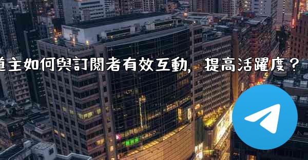 Telegram頻道主如何與訂閱者有效互動，提高活躍度？