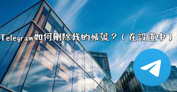 Telegram如何刪除我的帳號？（在設置中）