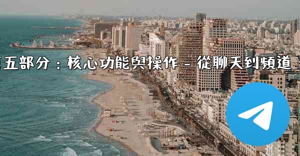 <b>Telegram第五部分：核心功能與操作 - 從聊天到頻道</b>