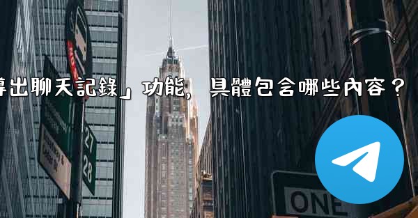 使用Telegram官方「導出聊天記錄」功能，具體包含哪些內容？
