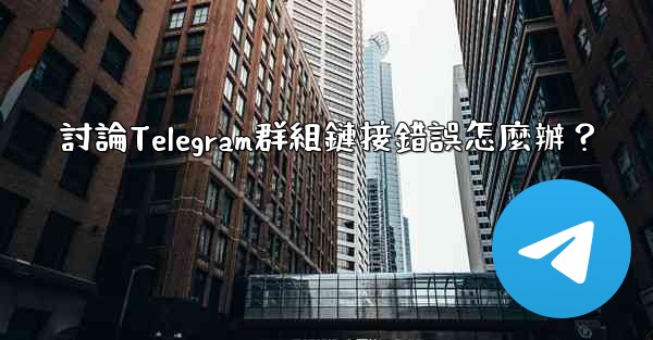 討論Telegram群組鏈接錯誤怎麼辦？