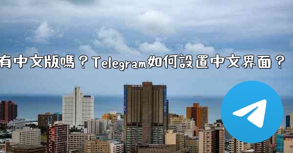 Telegram有中文版嗎？Telegram如何設置中文界面？