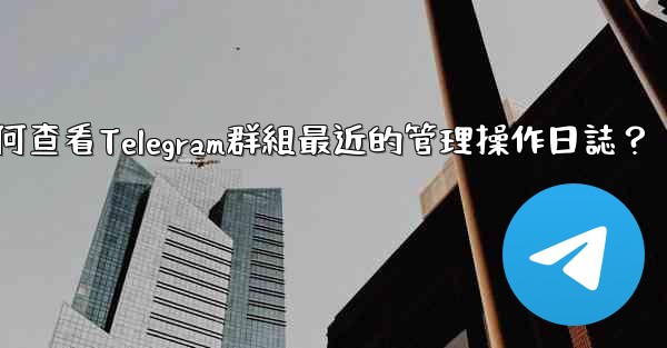 如何查看Telegram群組最近的管理操作日誌？