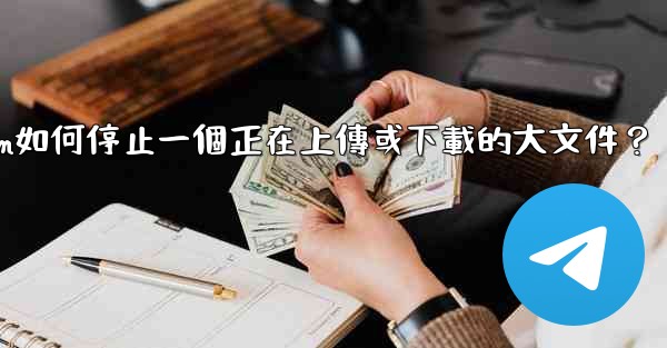Telegram如何停止一個正在上傳或下載的大文件？