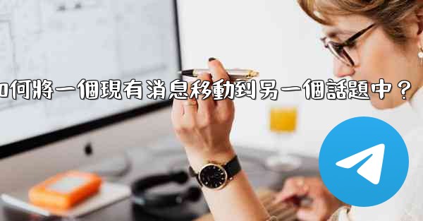 Telegram如何將一個現有消息移動到另一個話題中？