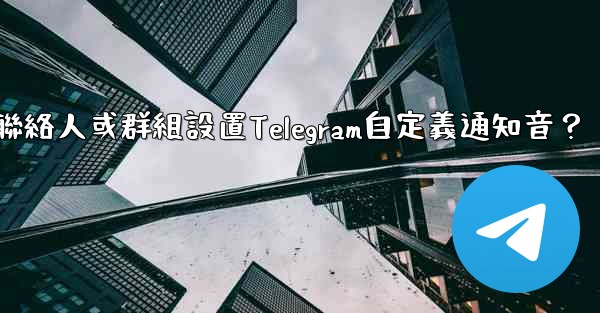 如何為特定聯絡人或群組設置Telegram自定義通知音？