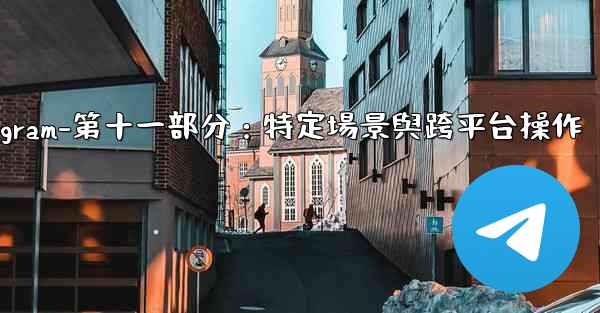 <b>Telegram-第十一部分：特定場景與跨平台操作</b>