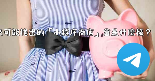 Telegram未來可能推出的「小程序商店」會是什麼樣？