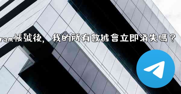 刪除Telegram帳號後，我的所有數據會立即消失嗎？