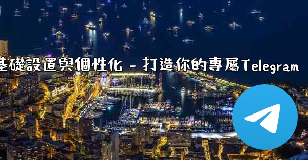 Telegram第四部分：基礎設置與個性化 - 打造你的專屬Telegram