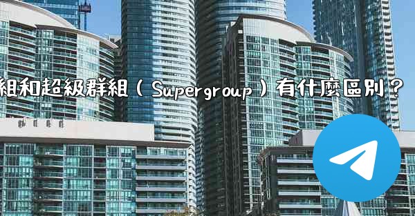 Telegram群組和超級群組（Supergroup）有什麼區別？