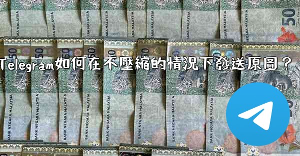 Telegram如何在不壓縮的情況下發送原圖？