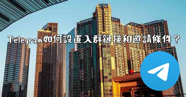 <b>Telegram如何設置入群鏈接和邀請條件？</b>