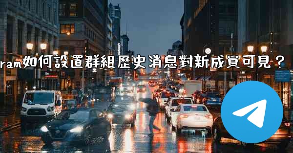 Telegram如何設置群組歷史消息對新成員可見？