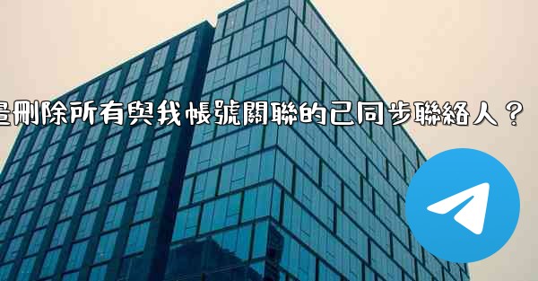 Telegram如何批量刪除所有與我帳號關聯的已同步聯絡人？